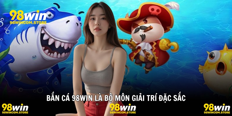Bắn cá 98WIN là bộ môn giải trí đặc sắc