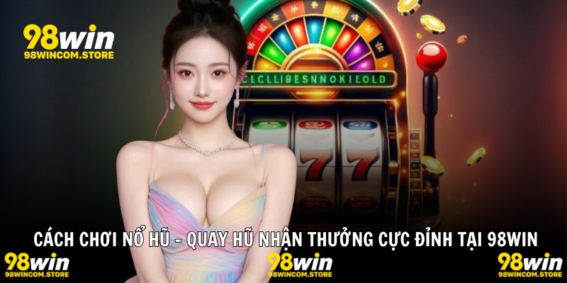 Cách Chơi Nổ Hũ – Quay Hũ Nhận Thưởng Cực Đỉnh Tại 98WIN