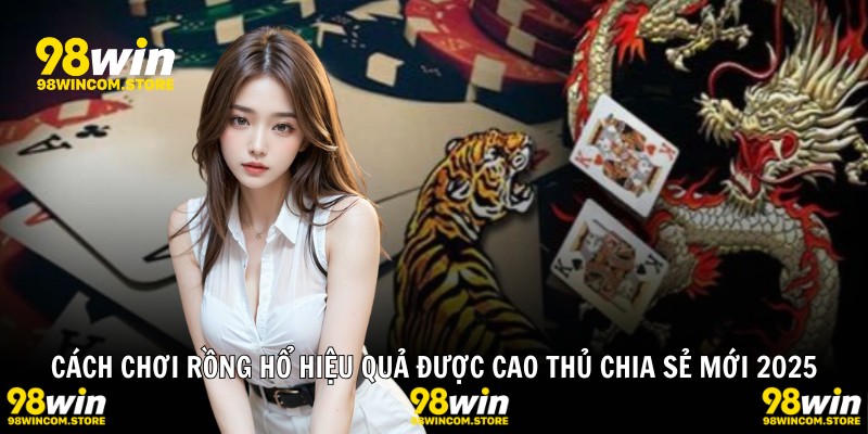 Cách Chơi Rồng Hổ Hiệu Quả Được Cao Thủ Chia Sẻ Mới 2025