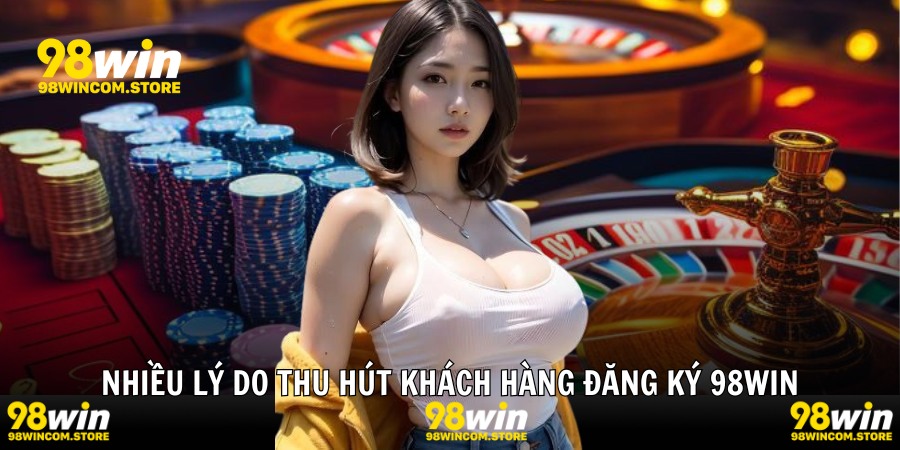 Nhiều lý do thu hút khách hàng đăng ký 98WIN