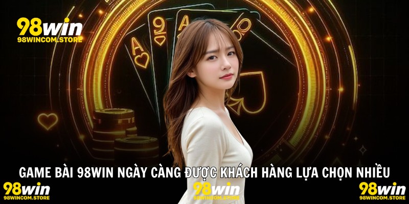 Game bài 98WIN ngày càng được khách hàng lựa chọn nhiều