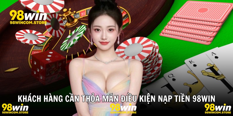 Khách hàng cần thỏa mãn điều kiện nạp tiền 98WIN